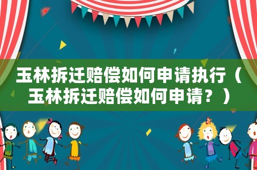 玉林拆遷賠償如何申請執(zhí)行（玉林拆遷賠償如何申請？）