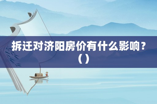 拆遷對濟(jì)陽房價有什么影響？（）