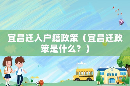 宜昌遷入戶籍政策（宜昌遷政策是什么？）