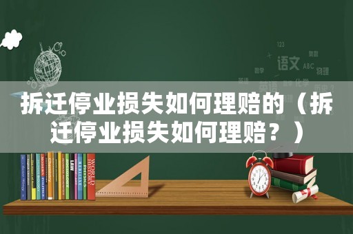拆遷停業(yè)損失如何理賠的（拆遷停業(yè)損失如何理賠？）