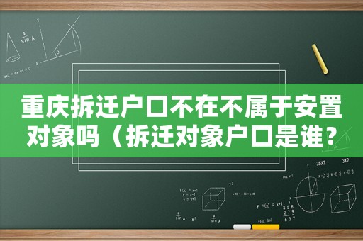 重慶拆遷戶口不在不屬于安置對(duì)象嗎（拆遷對(duì)象戶口是誰(shuí)？）