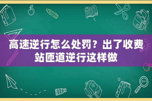 高速逆行怎么處罰？出了收費站匝道逆行這樣做