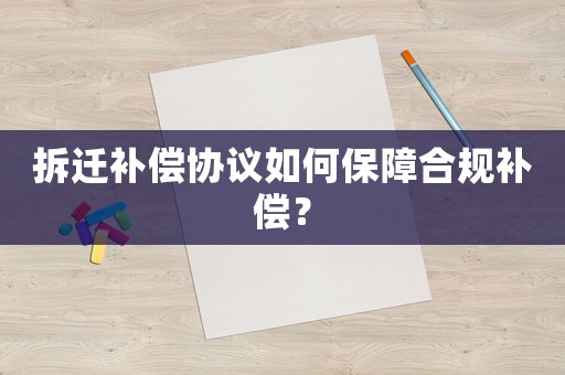 拆遷補(bǔ)償協(xié)議如何保障合規(guī)補(bǔ)償？