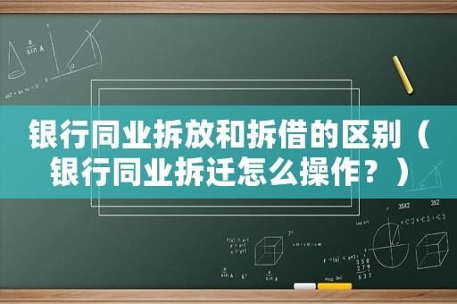 銀行同業(yè)拆放和拆借的區(qū)別（銀行同業(yè)拆遷怎么操作？）