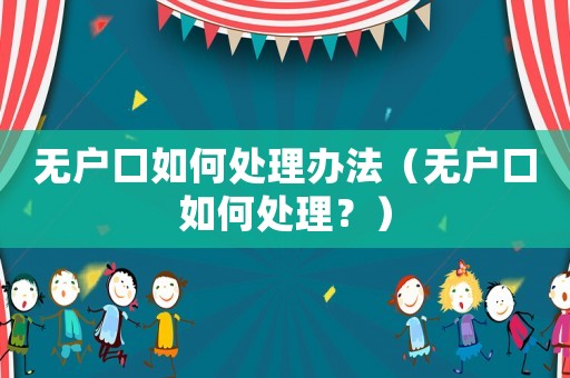 無(wú)戶(hù)口如何處理辦法（無(wú)戶(hù)口如何處理？）