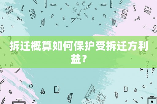 拆遷概算如何保護受拆遷方利益？