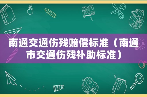 南通交通傷殘賠償標(biāo)準(zhǔn)（南通市交通傷殘補(bǔ)助標(biāo)準(zhǔn)）