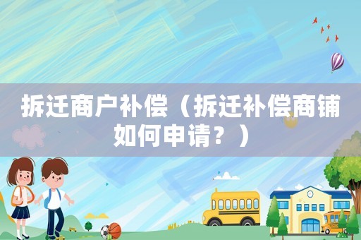 拆遷商戶(hù)補(bǔ)償（拆遷補(bǔ)償商鋪如何申請(qǐng)？）