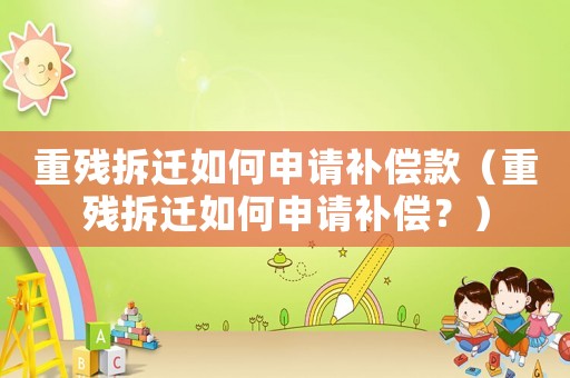 重殘拆遷如何申請(qǐng)補(bǔ)償款（重殘拆遷如何申請(qǐng)補(bǔ)償？）