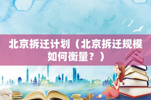北京拆遷計劃（北京拆遷規(guī)模如何衡量？）