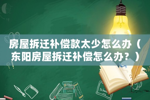 房屋拆遷補(bǔ)償款太少怎么辦（東陽房屋拆遷補(bǔ)償怎么辦？）