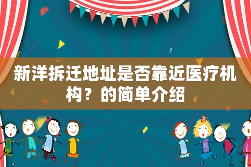 新洋拆遷地址是否靠近醫(yī)療機構(gòu)？的簡單介紹