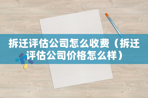 拆遷評估公司怎么收費（拆遷評估公司價格怎么樣）