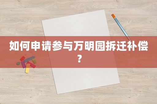 如何申請(qǐng)參與萬明園拆遷補(bǔ)償？
