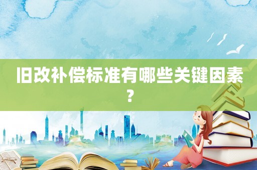 舊改補(bǔ)償標(biāo)準(zhǔn)有哪些關(guān)鍵因素？