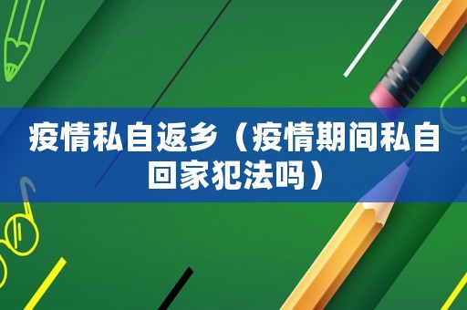 疫情私自返鄉(xiāng)（疫情期間私自回家犯法嗎）