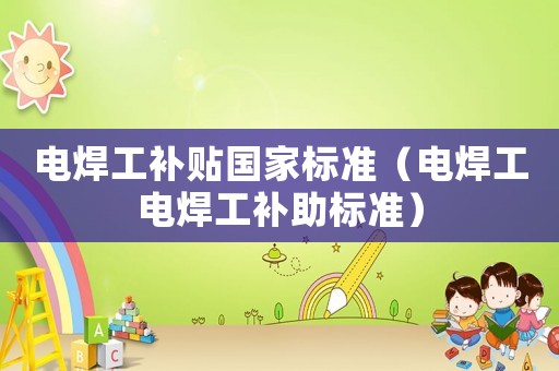 電焊工補貼國家標準（電焊工電焊工補助標準）