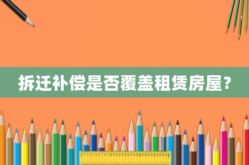 拆遷補(bǔ)償是否覆蓋租賃房屋？