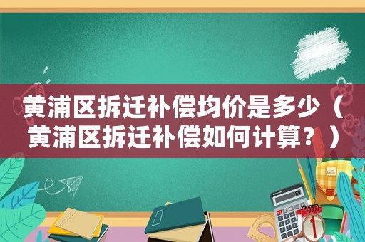 黃浦區(qū)拆遷補償均價是多少（黃浦區(qū)拆遷補償如何計算？）