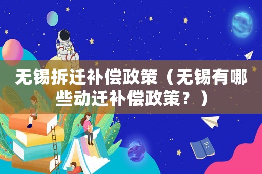 無錫拆遷補(bǔ)償政策（無錫有哪些動(dòng)遷補(bǔ)償政策？）