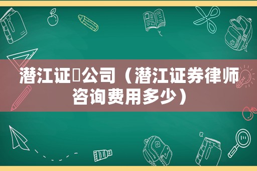 潛江證劵公司（潛江證券律師咨詢費(fèi)用多少）