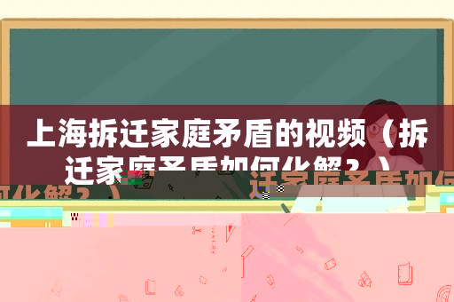 上海拆遷家庭矛盾的視頻（拆遷家庭矛盾如何化解？）