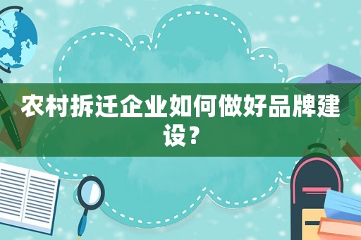 農(nóng)村拆遷企業(yè)如何做好品牌建設？