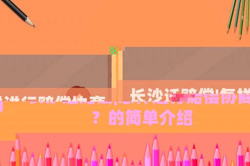 長(zhǎng)沙遷賠償|怎樣進(jìn)行賠償協(xié)商？的簡(jiǎn)單介紹