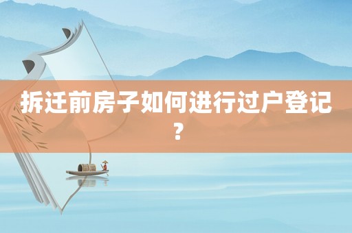 拆遷前房子如何進(jìn)行過戶登記？