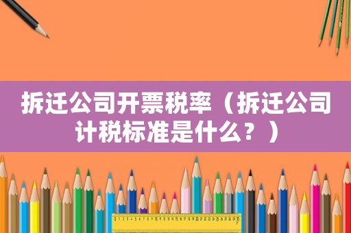 拆遷公司開票稅率（拆遷公司計稅標準是什么？）