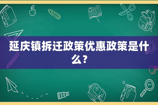 延慶鎮(zhèn)拆遷政策優(yōu)惠政策是什么？