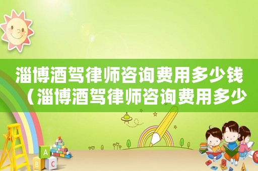 淄博酒駕律師咨詢費(fèi)用多少錢（淄博酒駕律師咨詢費(fèi)用多少）