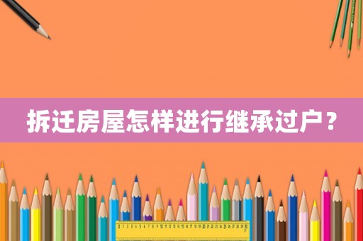 拆遷房屋怎樣進(jìn)行繼承過(guò)戶？