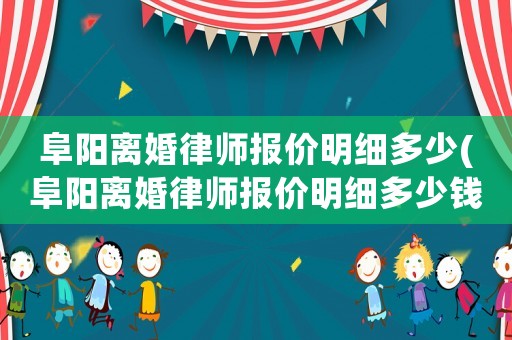 阜陽(yáng)離婚律師報(bào)價(jià)明細(xì)多少(阜陽(yáng)離婚律師報(bào)價(jià)明細(xì)多少錢一個(gè)月)
