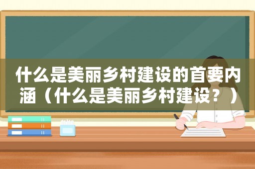 什么是美麗鄉(xiāng)村建設(shè)的首要內(nèi)涵（什么是美麗鄉(xiāng)村建設(shè)？）