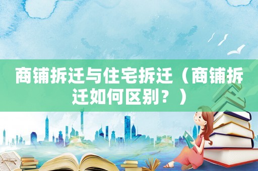 商鋪拆遷與住宅拆遷（商鋪拆遷如何區(qū)別？）