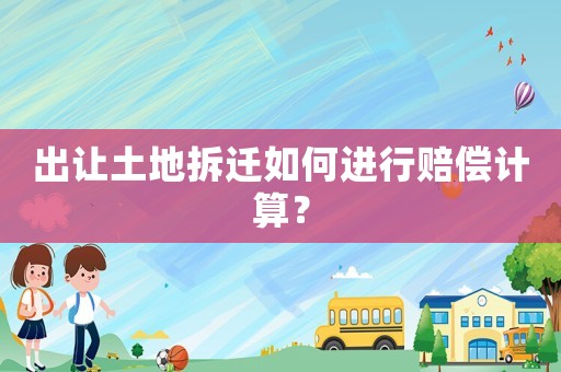 出讓土地拆遷如何進行賠償計算？