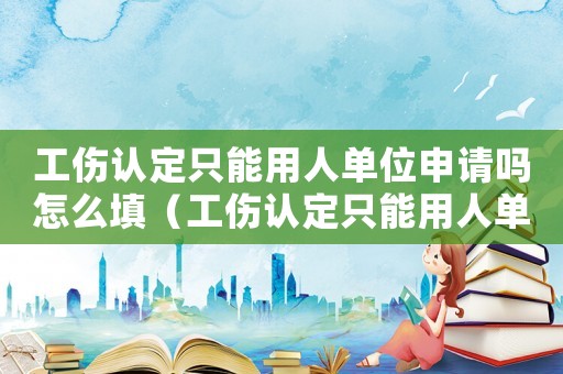工傷認(rèn)定只能用人單位申請(qǐng)嗎怎么填（工傷認(rèn)定只能用人單位申請(qǐng)嗎）