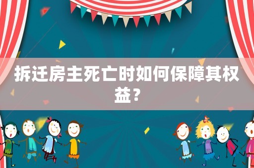 拆遷房主死亡時如何保障其權(quán)益？