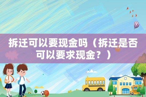 拆遷可以要現(xiàn)金嗎（拆遷是否可以要求現(xiàn)金？）