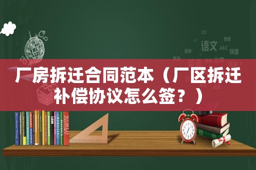廠房拆遷合同范本（廠區(qū)拆遷補償協(xié)議怎么簽？）