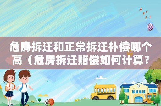 危房拆遷和正常拆遷補償哪個高（危房拆遷賠償如何計算？）