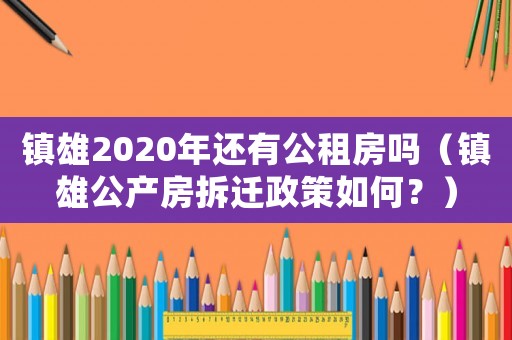 鎮(zhèn)雄2020年還有公租房嗎（鎮(zhèn)雄公產(chǎn)房拆遷政策如何？）