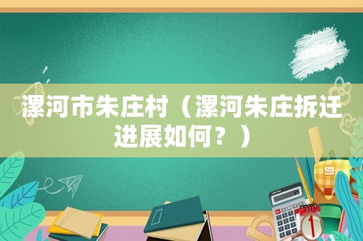 漯河市朱莊村（漯河朱莊拆遷進(jìn)展如何？）
