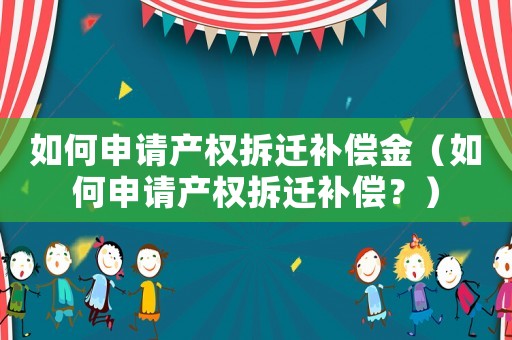 如何申請產(chǎn)權(quán)拆遷補償金（如何申請產(chǎn)權(quán)拆遷補償？）