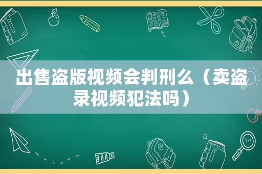 出售盜版視頻會(huì)判刑么（賣盜錄視頻犯法嗎）