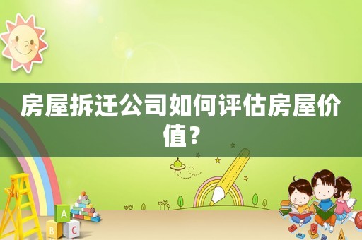 房屋拆遷公司如何評估房屋價值？