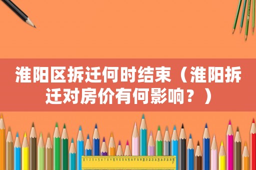 淮陽區(qū)拆遷何時結束（淮陽拆遷對房價有何影響？）