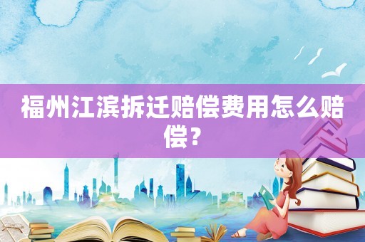 福州江濱拆遷賠償費(fèi)用怎么賠償？
