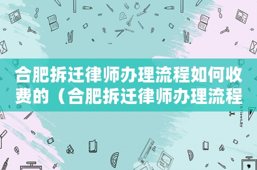 合肥拆遷律師辦理流程如何收費的（合肥拆遷律師辦理流程如何）